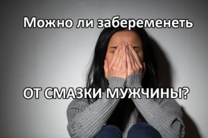 Можно ли забеременеть от смазки мужчины? Ответ у нас